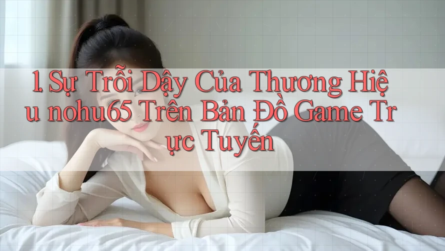 1. Sự Trỗi Dậy Của Thương Hiệu nohu65 Trên Bản Đồ Game Trực Tuyến 1. Sự Trỗi Dậy Của Thương Hiệu nohu65 Trên Bản Đồ Game Trực Tuyến