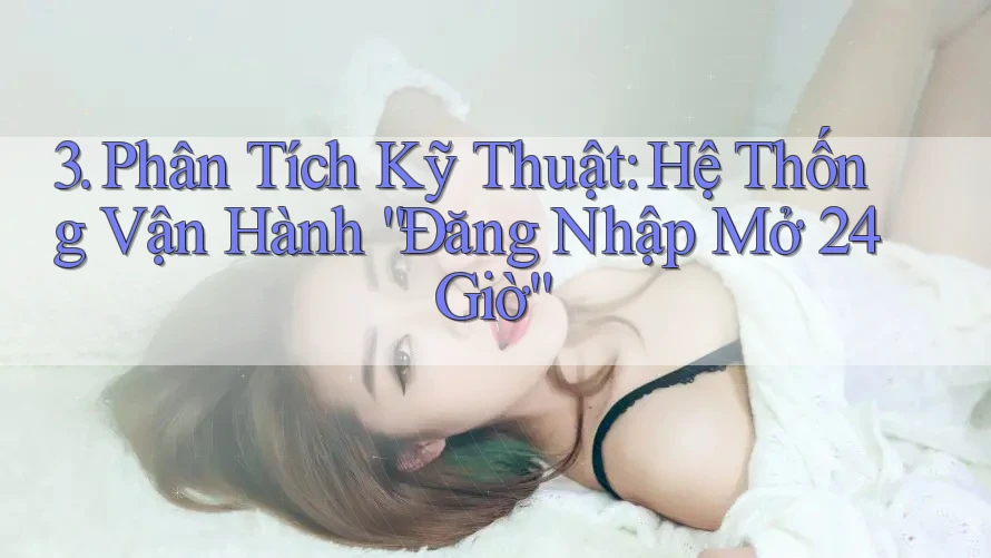 3. Phân Tích Kỹ Thuật: Hệ Thống Vận Hành “Đăng Nhập Mở 24 Giờ” 3. Phân Tích Kỹ Thuật: Hệ Thống Vận Hành “Đăng Nhập Mở 24 Giờ”