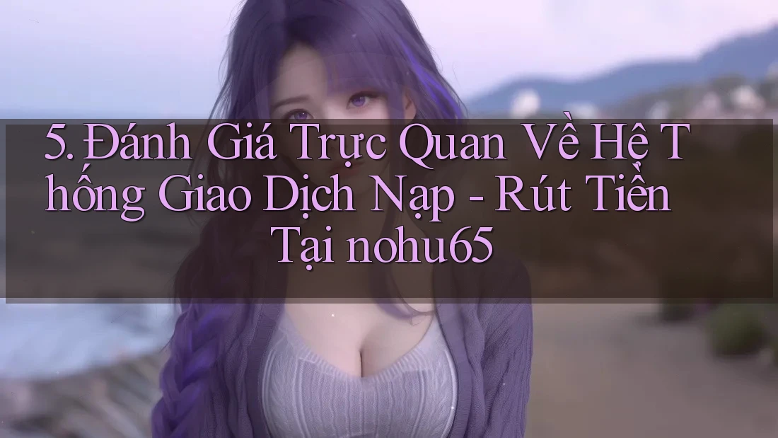 5. Đánh Giá Trực Quan Về Hệ Thống Giao Dịch Nạp - Rút Tiền Tại nohu65 5. Đánh Giá Trực Quan Về Hệ Thống Giao Dịch Nạp - Rút Tiền Tại nohu65