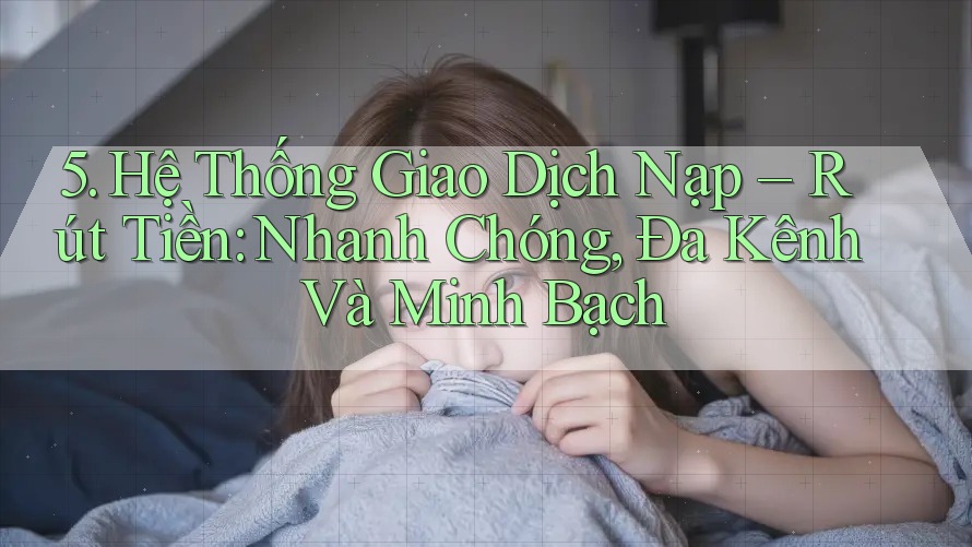 5. Hệ Thống Giao Dịch Nạp – Rút Tiền: Nhanh Chóng, Đa Kênh Và Minh Bạch 5. Hệ Thống Giao Dịch Nạp – Rút Tiền: Nhanh Chóng, Đa Kênh Và Minh Bạch