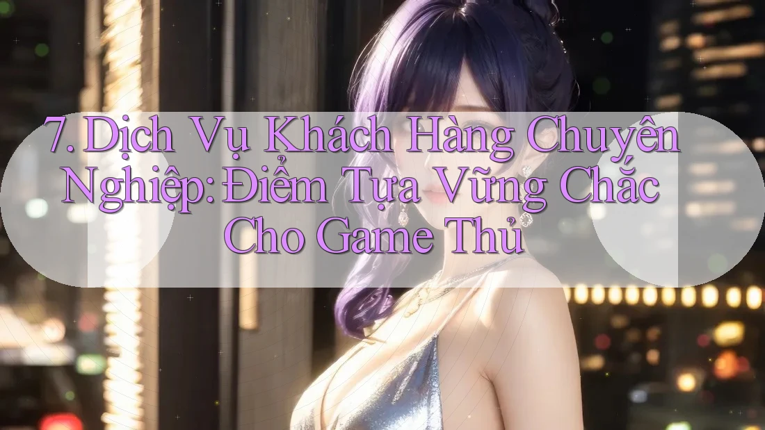 7. Dịch Vụ Khách Hàng Chuyên Nghiệp: Điểm Tựa Vững Chắc Cho Game Thủ 7. Dịch Vụ Khách Hàng Chuyên Nghiệp: Điểm Tựa Vững Chắc Cho Game Thủ