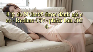 8 lý do Nohu65 được đánh giá cao   Realme C67   phiên bản 2026