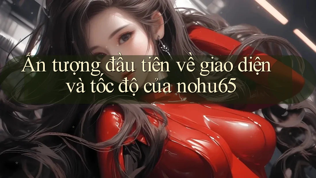 Ấn tượng đầu tiên về giao diện và tốc độ của nohu65 Ấn tượng đầu tiên về giao diện và tốc độ của nohu65