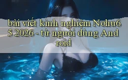 bài viết kinh nghiệm Nohu65 2026   từ người dùng Android