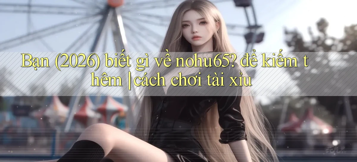 nohu65   Website Game   Đăng Nhập Mở 24 Giờ