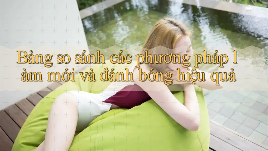 Bảng so sánh các phương pháp làm mới và đánh bóng hiệu quả