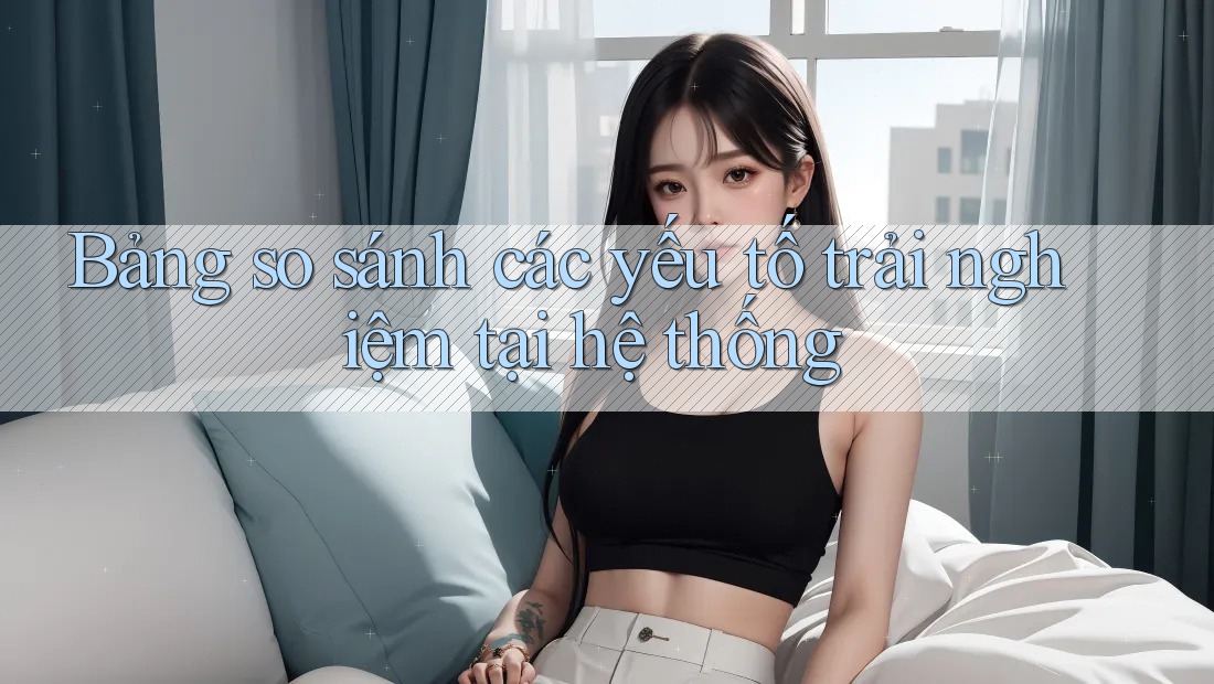 Bảng so sánh các yếu tố trải nghiệm tại hệ thống