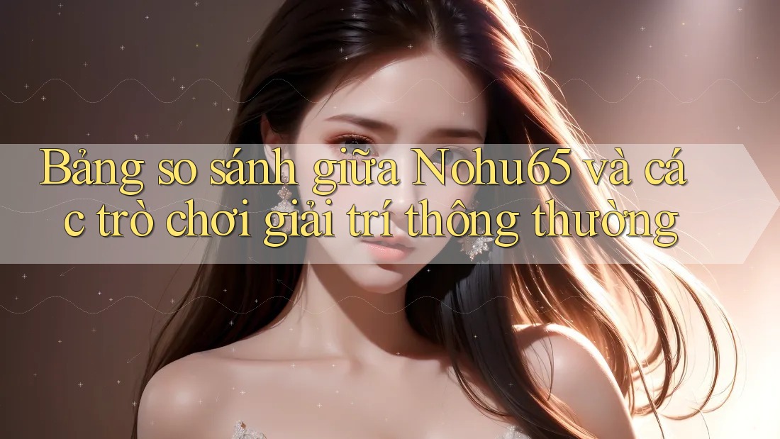 Bảng so sánh giữa Nohu65 và các trò chơi giải trí thông thường Bảng so sánh giữa Nohu65 và các trò chơi giải trí thông thường