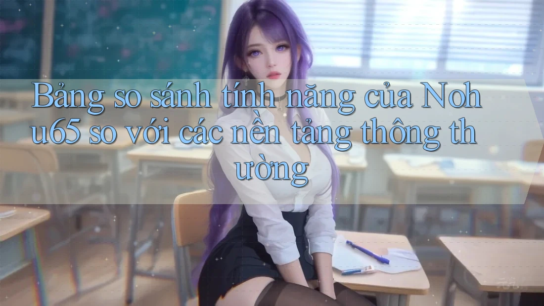 Bảng so sánh tính năng của Nohu65 so với các nền tảng thông thường Bảng so sánh tính năng của Nohu65 so với các nền tảng thông thường