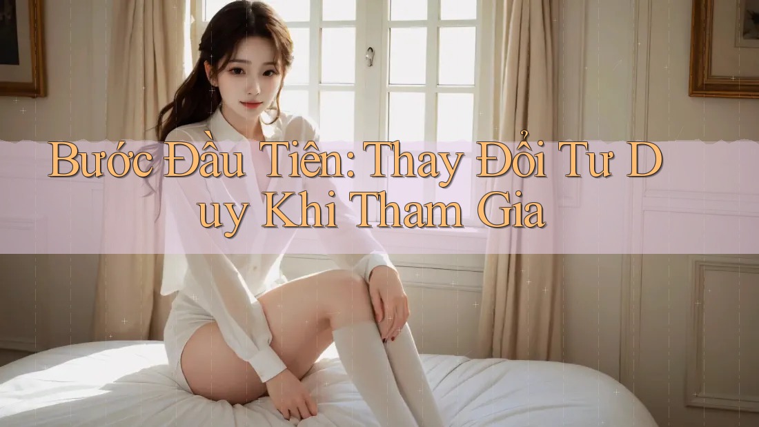 Bước Đầu Tiên: Thay Đổi Tư Duy Khi Tham Gia Bước Đầu Tiên: Thay Đổi Tư Duy Khi Tham Gia