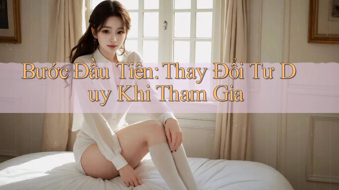 Bước Đầu Tiên: Thay Đổi Tư Duy Khi Tham Gia Bước Đầu Tiên: Thay Đổi Tư Duy Khi Tham Gia