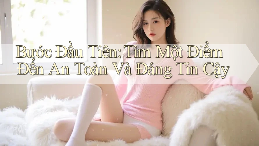 Bước Đầu Tiên: Tìm Một Điểm Đến An Toàn Và Đáng Tin Cậy Bước Đầu Tiên: Tìm Một Điểm Đến An Toàn Và Đáng Tin Cậy