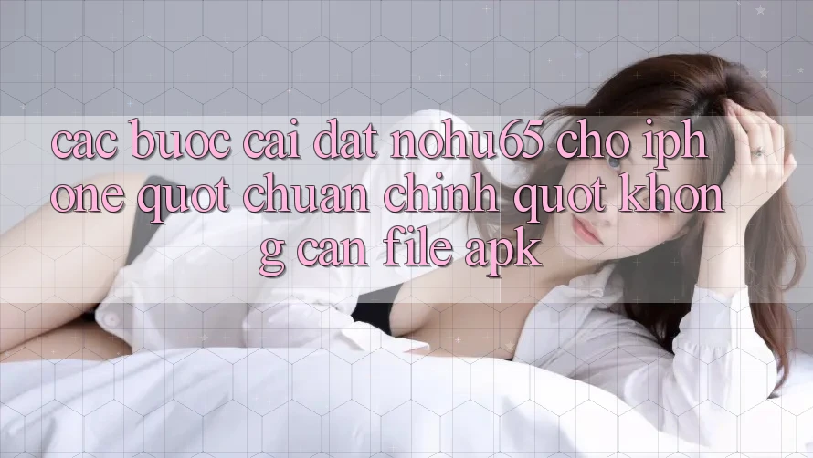 Các bước cài đặt Nohu65 cho iPhone " chuẩn chỉnh" không cần file APK Các bước cài đặt Nohu65 cho iPhone " chuẩn chỉnh" không cần file APK