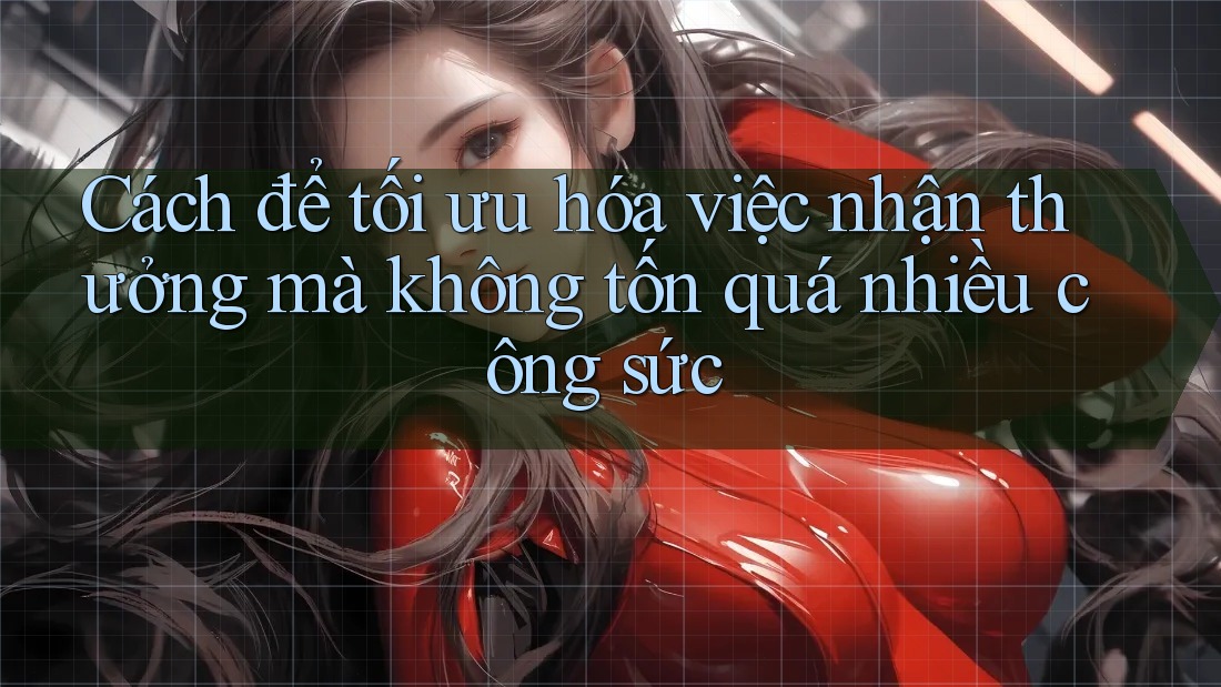Cách để tối ưu hóa việc nhận thưởng mà không tốn quá nhiều công sức