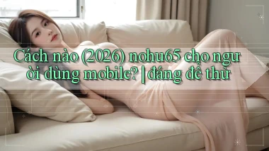 Cách nào (2026) nohu65 cho người dùng mobile đáng để thử