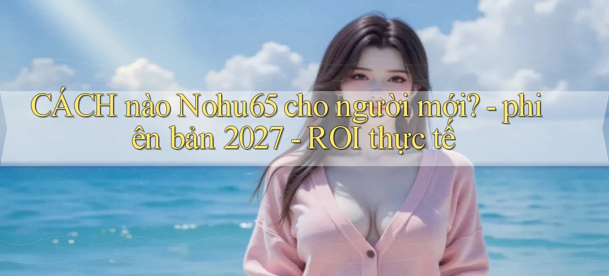 CÁCH nào Nohu65 cho người mới   phiên bản 2027   ROI thực tế