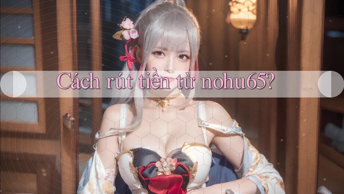 Cách rút tiền từ nohu65? Cách rút tiền từ nohu65?