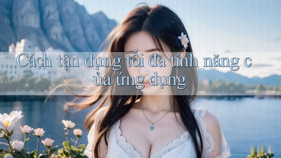 Cách tận dụng tối đa tính năng của ứng dụng Cách tận dụng tối đa tính năng của ứng dụng
