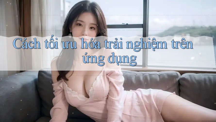 Cách tối ưu hóa trải nghiệm trên ứng dụng Cách tối ưu hóa trải nghiệm trên ứng dụng