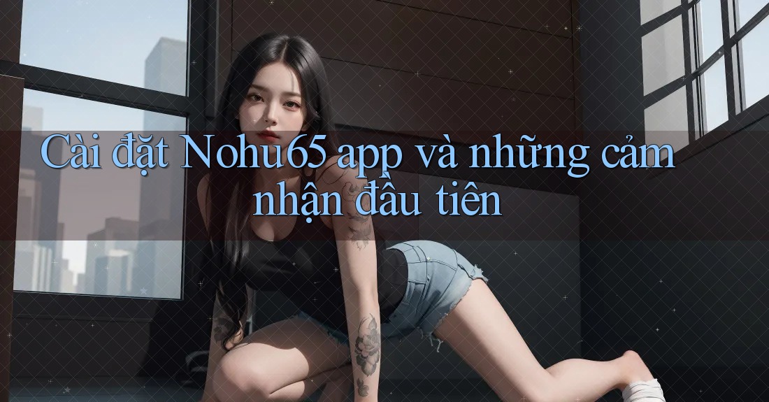 Cài đặt Nohu65 app và những cảm nhận đầu tiên Cài đặt Nohu65 app và những cảm nhận đầu tiên