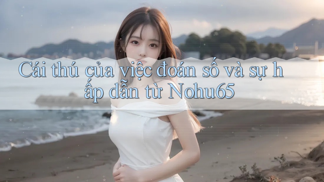 Cái thú của việc đoán số và sự hấp dẫn từ Nohu65 Cái thú của việc đoán số và sự hấp dẫn từ Nohu65