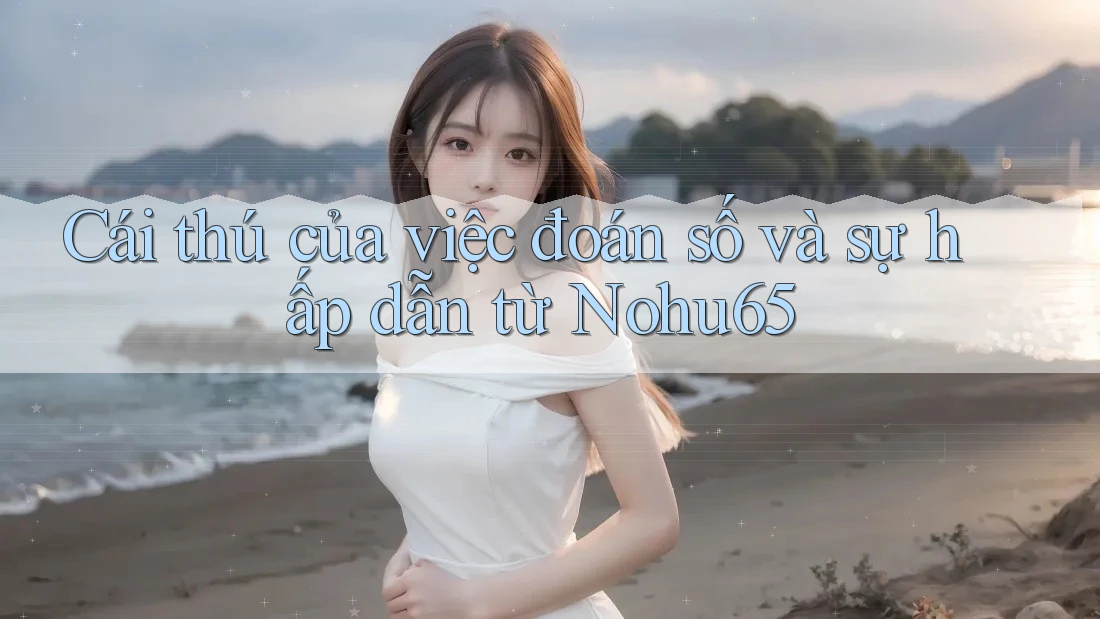 Cái thú của việc đoán số và sự hấp dẫn từ Nohu65 Cái thú của việc đoán số và sự hấp dẫn từ Nohu65
