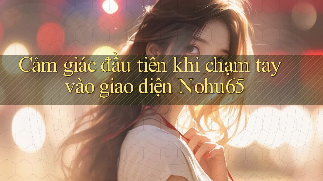 Cảm giác đầu tiên khi chạm tay vào giao diện Nohu65 Cảm giác đầu tiên khi chạm tay vào giao diện Nohu65