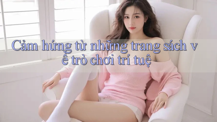 Cảm hứng từ những trang sách về trò chơi trí tuệ Cảm hứng từ những trang sách về trò chơi trí tuệ