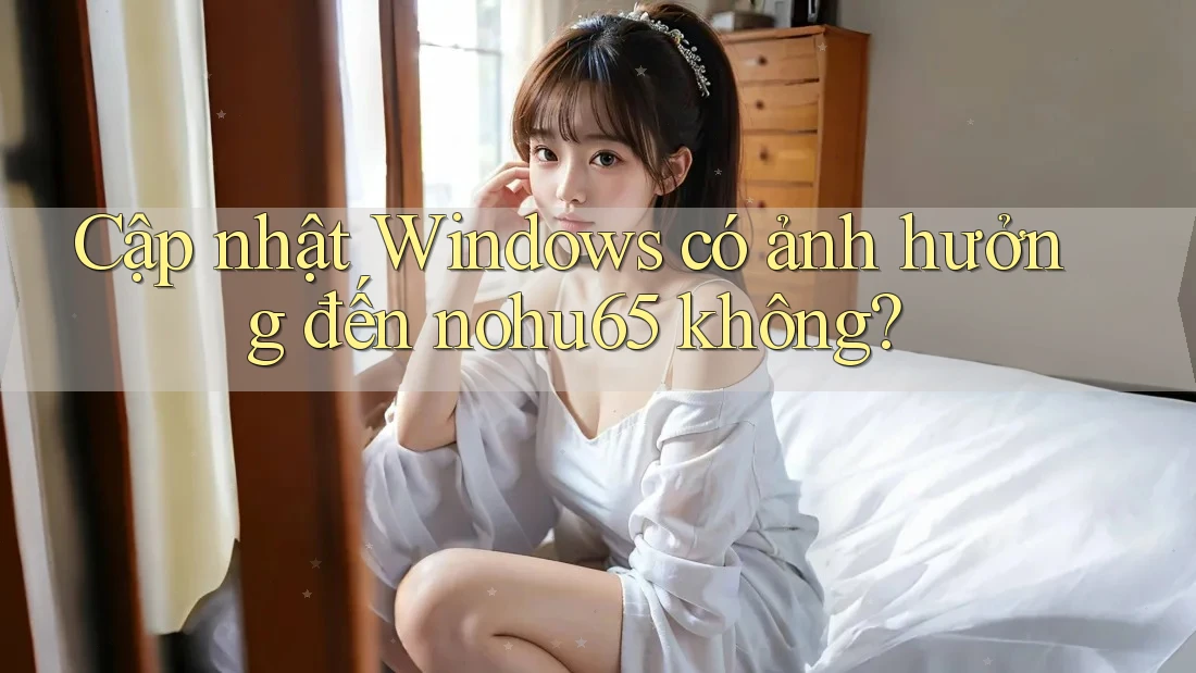 Cập nhật Windows có ảnh hưởng đến nohu65 không? Cập nhật Windows có ảnh hưởng đến nohu65 không?