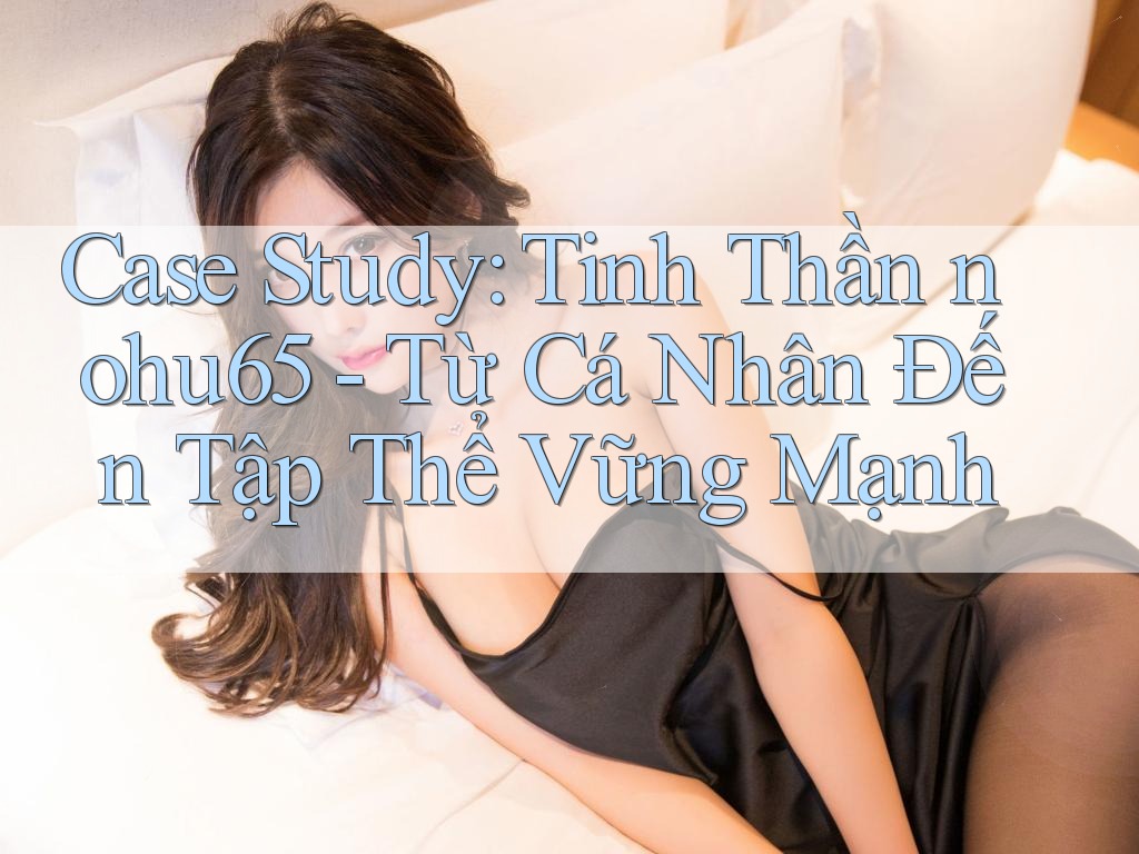 Case Study: Tinh Thần nohu65 - Từ Cá Nhân Đến Tập Thể Vững Mạnh Case Study: Tinh Thần nohu65 - Từ Cá Nhân Đến Tập Thể Vững Mạnh