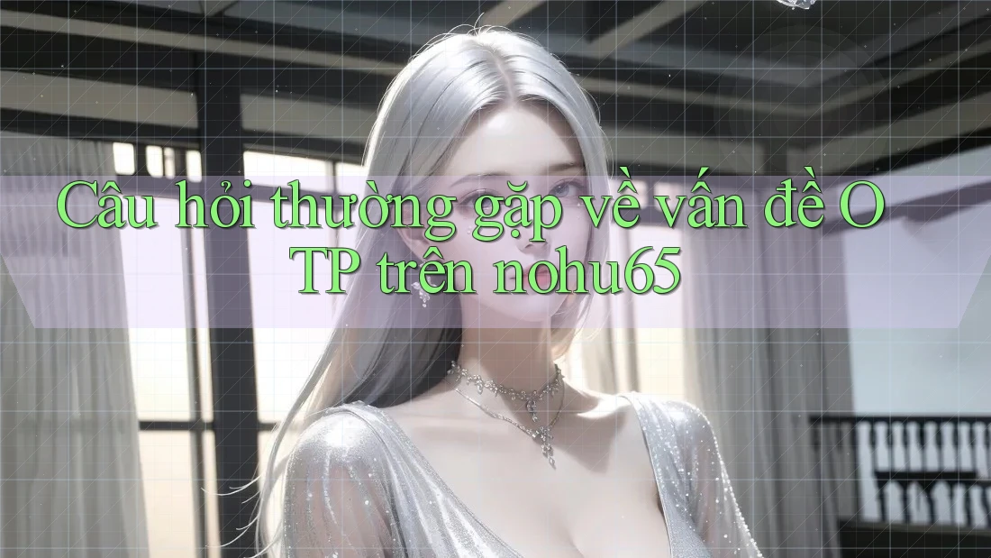 Câu hỏi thường gặp về vấn đề OTP trên nohu65 Câu hỏi thường gặp về vấn đề OTP trên nohu65