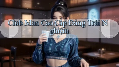club man cao cấp đáng trải nghiệm