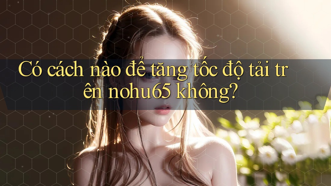 Có cách nào để tăng tốc độ tải trên nohu65 không? Có cách nào để tăng tốc độ tải trên nohu65 không?