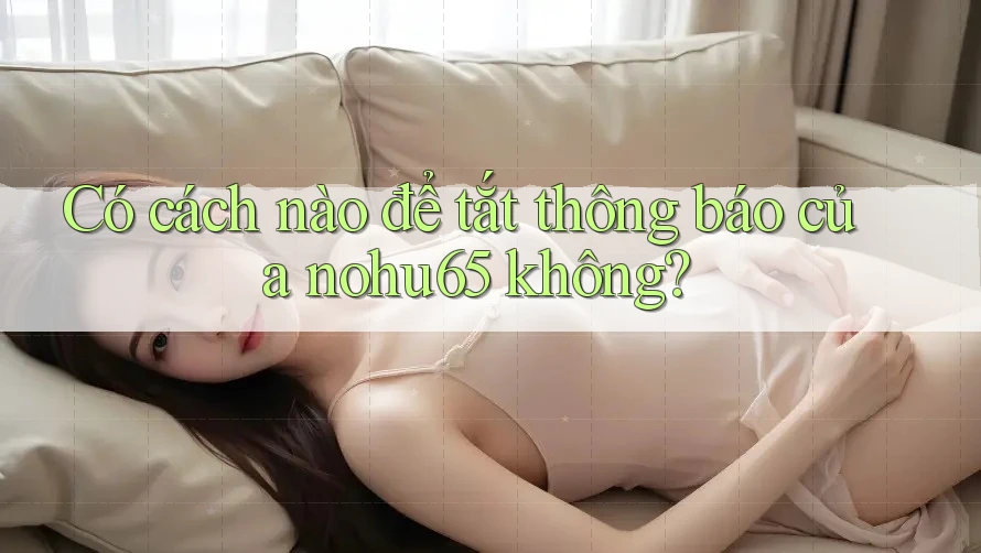 Có cách nào để tắt thông báo của nohu65 không? Có cách nào để tắt thông báo của nohu65 không?