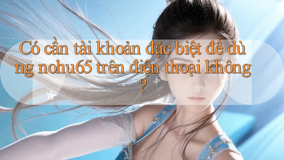 Có cần tài khoản đặc biệt để dùng nohu65 trên điện thoại không? Có cần tài khoản đặc biệt để dùng nohu65 trên điện thoại không?