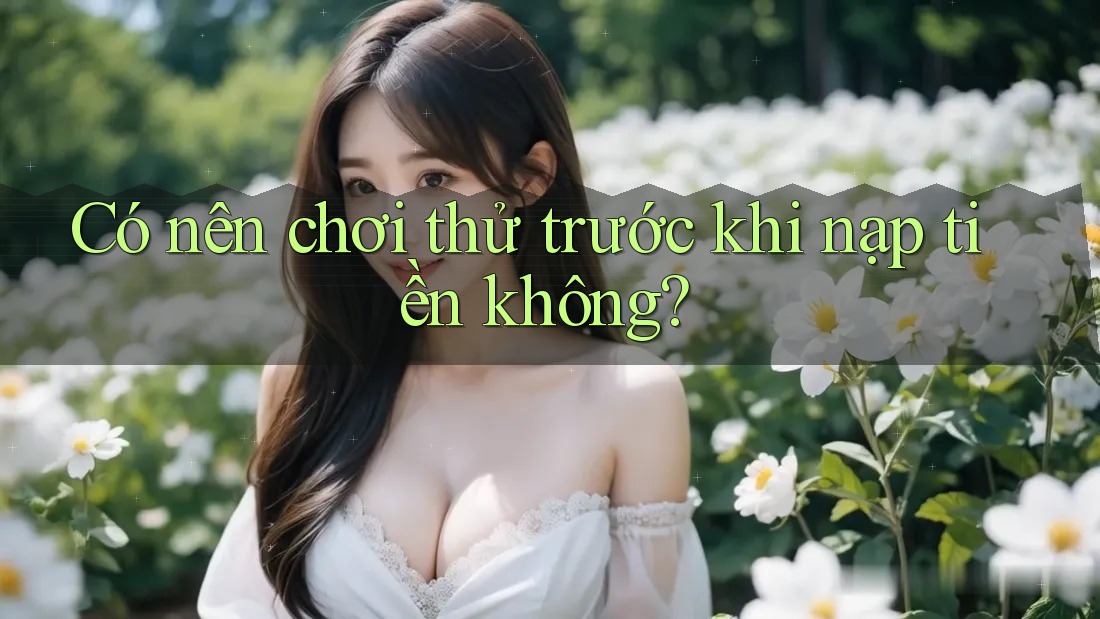 Có nên chơi thử trước khi nạp tiền không? Có nên chơi thử trước khi nạp tiền không?