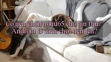 Có nên chọn nohu65 cho tân thủ Android 15 cách chơi tiến lên