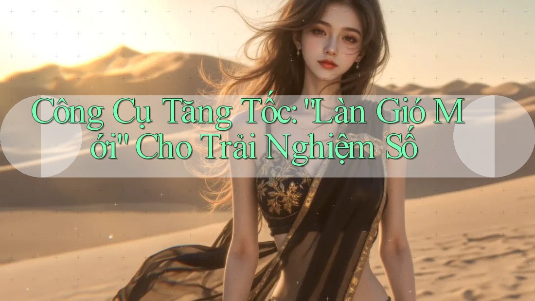 Công Cụ Tăng Tốc: “Làn Gió Mới” Cho Trải Nghiệm Số