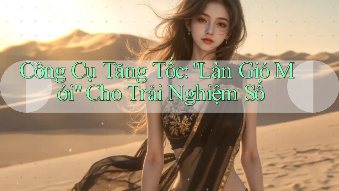 Công Cụ Tăng Tốc: “Làn Gió Mới” Cho Trải Nghiệm Số Công Cụ Tăng Tốc: “Làn Gió Mới” Cho Trải Nghiệm Số