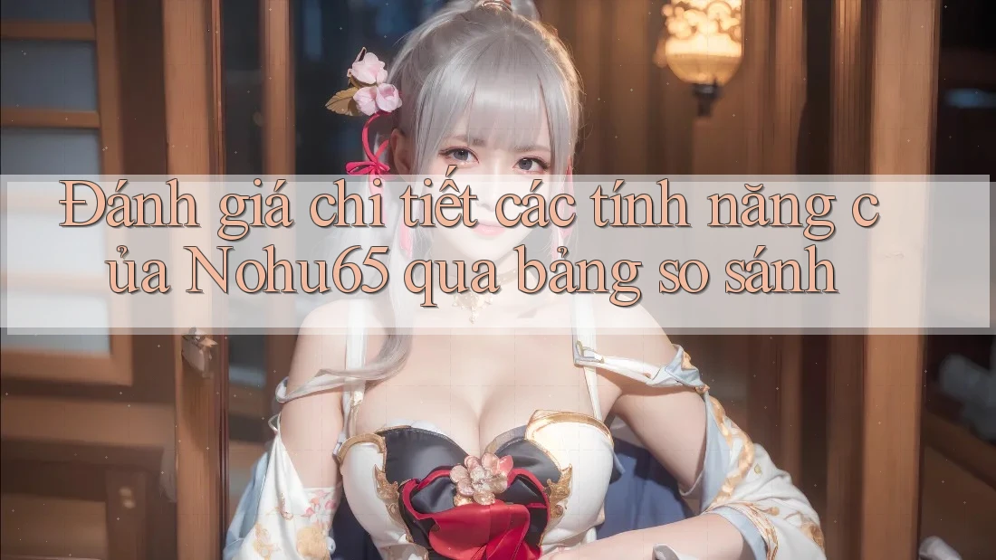 Đánh giá chi tiết các tính năng của Nohu65 qua bảng so sánh Đánh giá chi tiết các tính năng của Nohu65 qua bảng so sánh