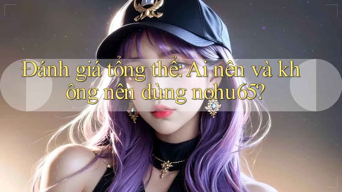 Đánh giá tổng thể: Ai nên và không nên dùng nohu65? Đánh giá tổng thể: Ai nên và không nên dùng nohu65?