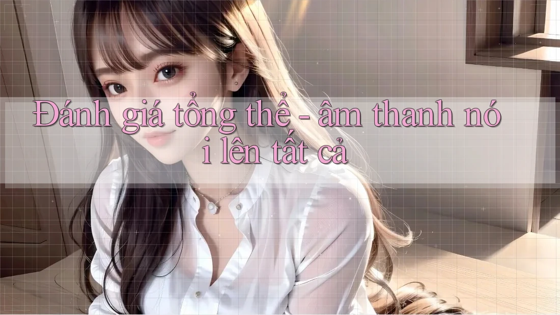 Đánh giá tổng thể - âm thanh nói lên tất cả Đánh giá tổng thể - âm thanh nói lên tất cả