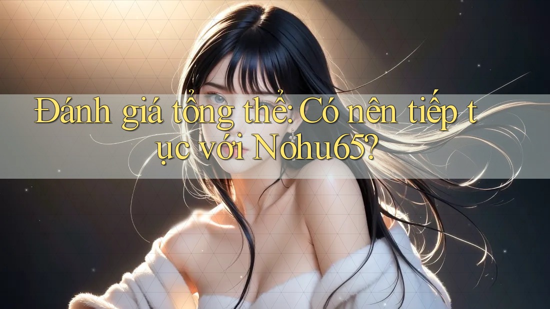 Đánh giá tổng thể: Có nên tiếp tục với Nohu65? Đánh giá tổng thể: Có nên tiếp tục với Nohu65?