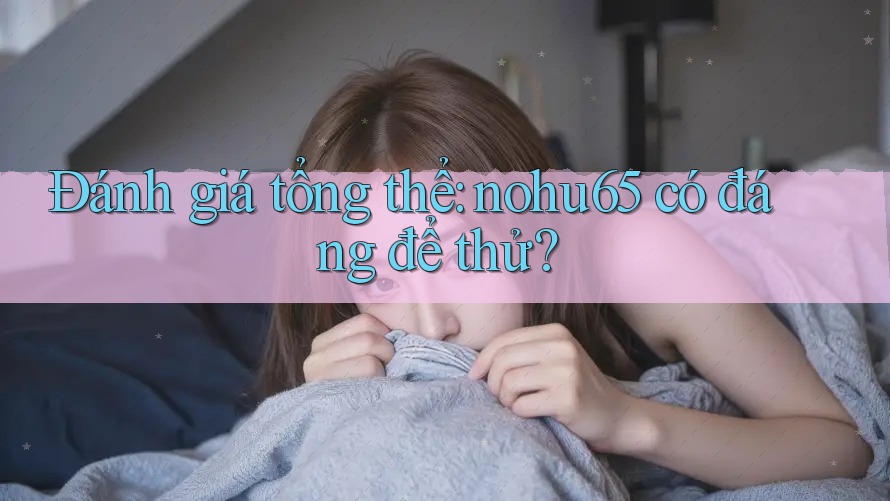 Đánh giá tổng thể: nohu65 có đáng để thử? Đánh giá tổng thể: nohu65 có đáng để thử?