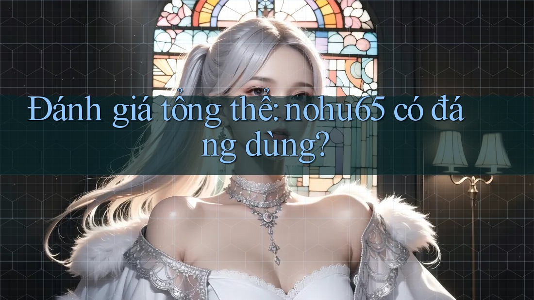 Đánh giá tổng thể: nohu65 có đáng dùng? Đánh giá tổng thể: nohu65 có đáng dùng?