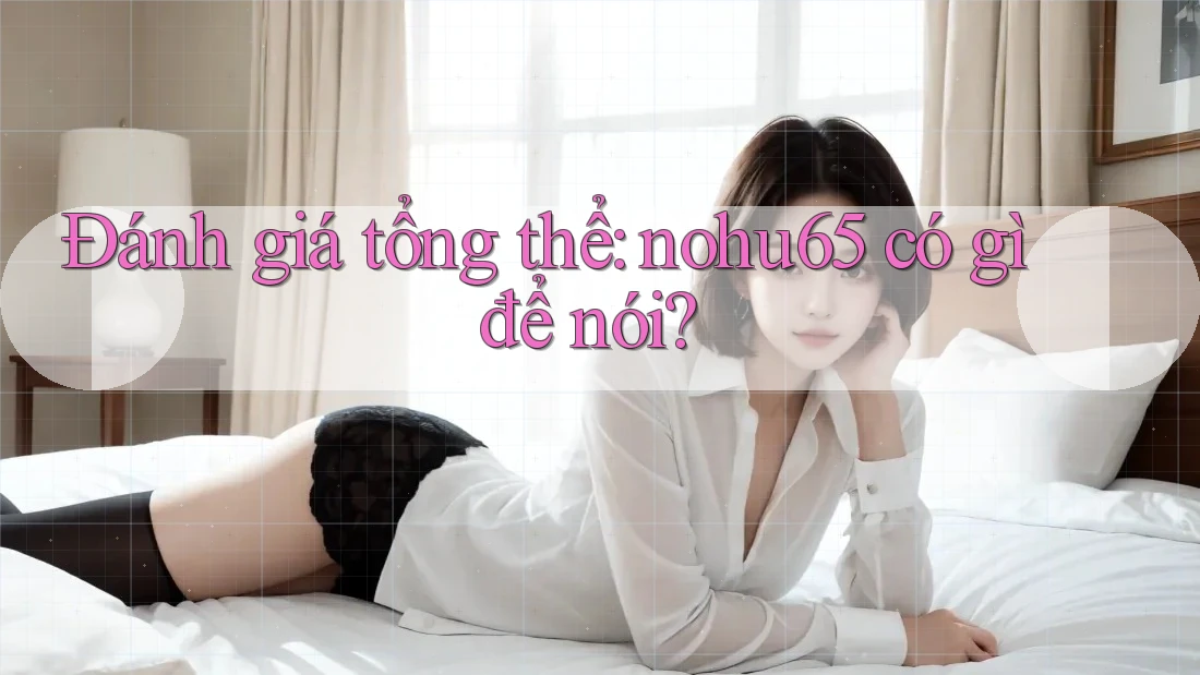 Đánh giá tổng thể: nohu65 có gì để nói? Đánh giá tổng thể: nohu65 có gì để nói?
