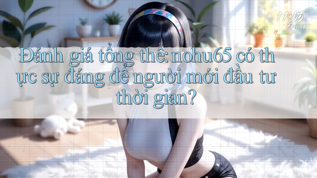 Đánh giá tổng thể: nohu65 có thực sự đáng để người mới đầu tư thời gian?