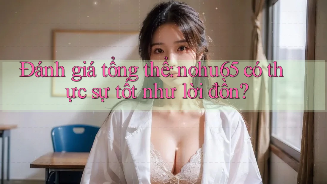 Đánh giá tổng thể: nohu65 có thực sự tốt như lời đồn? Đánh giá tổng thể: nohu65 có thực sự tốt như lời đồn?