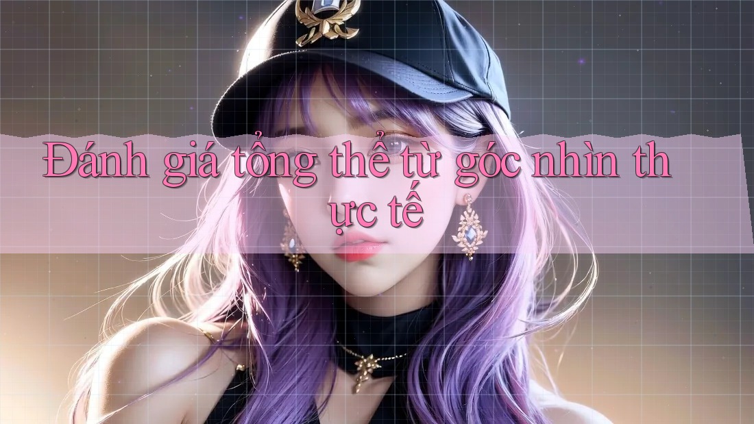 Đánh giá tổng thể từ góc nhìn thực tế Đánh giá tổng thể từ góc nhìn thực tế