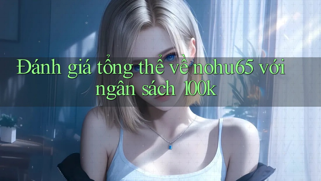 Đánh giá tổng thể về nohu65 với ngân sách 100k Đánh giá tổng thể về nohu65 với ngân sách 100k